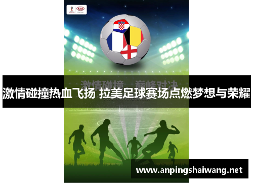 激情碰撞热血飞扬 拉美足球赛场点燃梦想与荣耀