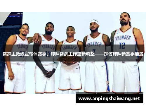 雷霆主教练宣布休赛季，球队备战工作重新调整——探讨球队新赛季前景