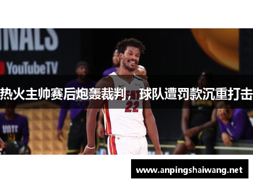 热火主帅赛后炮轰裁判，球队遭罚款沉重打击