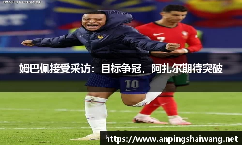姆巴佩接受采访：目标争冠，阿扎尔期待突破
