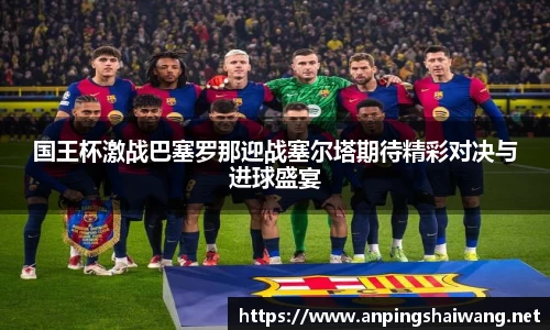 国王杯激战巴塞罗那迎战塞尔塔期待精彩对决与进球盛宴