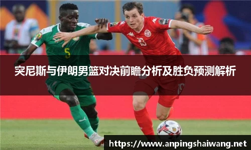 突尼斯与伊朗男篮对决前瞻分析及胜负预测解析