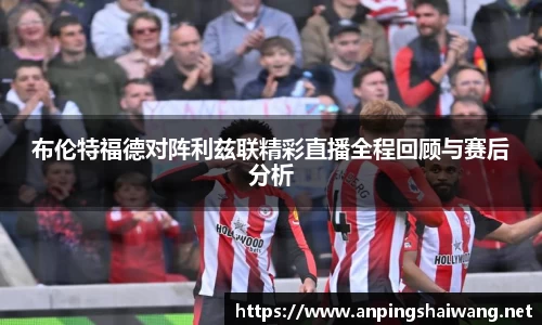 布伦特福德对阵利兹联精彩直播全程回顾与赛后分析