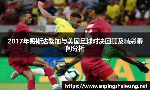 2017年哥斯达黎加与美国足球对决回顾及精彩瞬间分析
