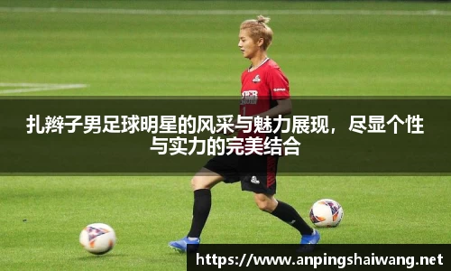 扎辫子男足球明星的风采与魅力展现，尽显个性与实力的完美结合